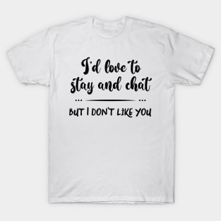 I'd Love to Stay and Chat But I Don't Like You T-Shirt